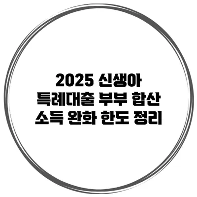 2025 신생아 특례대출 부부 합산 소득 완화 한도 정리
