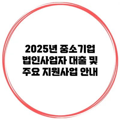 2025년 중소기업 법인사업자 대출 및 주요 지원사업 안내