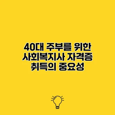 40대 주부를 위한 사회복지사 자격증 취득의 중요성