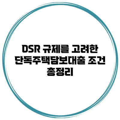 DSR 규제를 고려한 단독주택담보대출 조건 총정리
