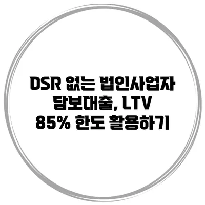DSR 없는 법인사업자 담보대출, LTV 85% 한도 활용하기