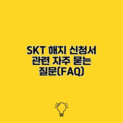 SKT 해지 신청서 관련 자주 묻는 질문(FAQ)