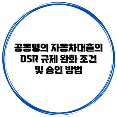 공동명의 자동차대출의 DSR 규제 완화 조건 및 승인 방법