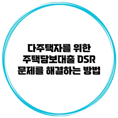다주택자를 위한 주택담보대출 DSR 문제를 해결하는 방법