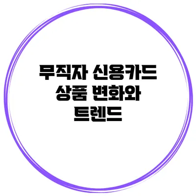 무직자 신용카드 상품 변화와 트렌드