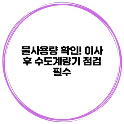 물사용량 확인! 이사 후 수도계량기 점검 필수