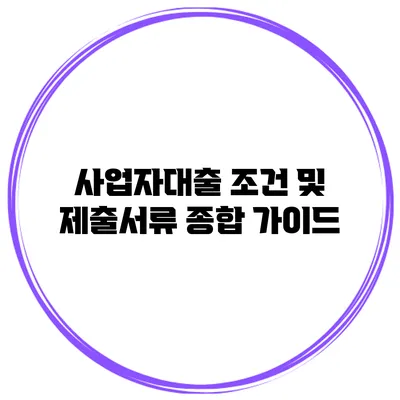 사업자대출 조건 및 제출서류 종합 가이드