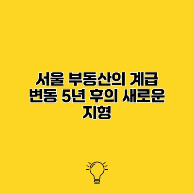 서울 부동산의 계급 변동 5년 후의 새로운 지형