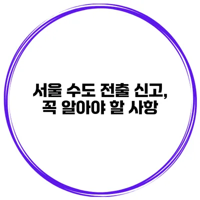서울 수도 전출 신고, 꼭 알아야 할 사항