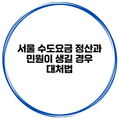서울 수도요금 정산과 민원이 생길 경우 대처법