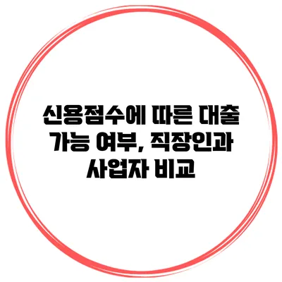 신용점수에 따른 대출 가능 여부, 직장인과 사업자 비교