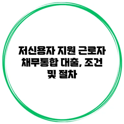 저신용자 지원 근로자 채무통합 대출, 조건 및 절차
