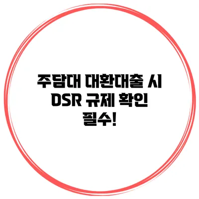 주담대 대환대출 시 DSR 규제 확인 필수!