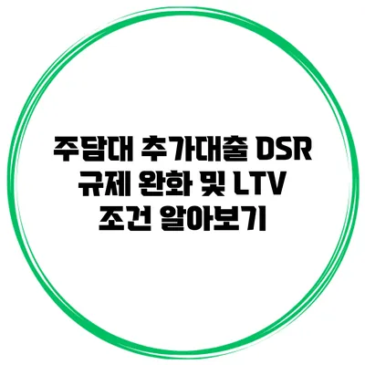 주담대 추가대출 DSR 규제 완화 및 LTV 조건 알아보기