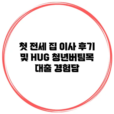 첫 전세 집 이사 후기 및 HUG 청년버팀목 대출 경험담