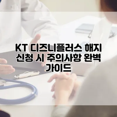 KT 디즈니플러스 해지 신청 시 주의사항 완벽 가이드