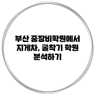 부산 중장비학원에서 지게차, 굴착기 학원 분석하기