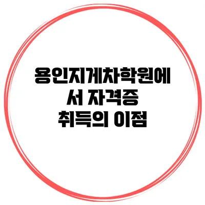 용인지게차학원에서 자격증 취득의 이점