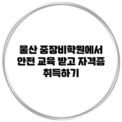 울산 중장비학원에서 안전 교육 받고 자격증 취득하기
