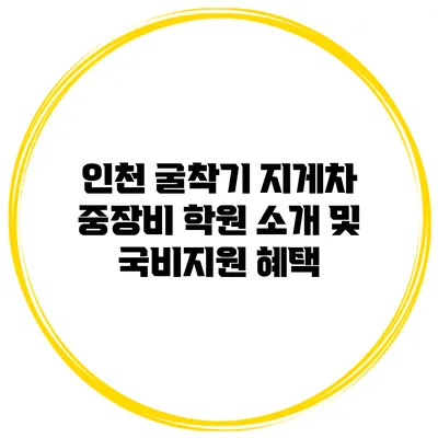 인천 굴착기 지게차 중장비 학원 소개 및 국비지원 혜택