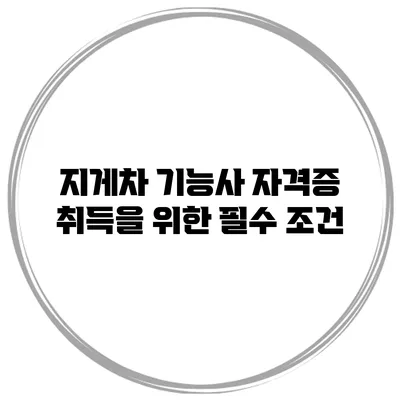 지게차 기능사 자격증 취득을 위한 필수 조건