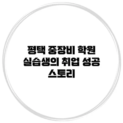 평택 중장비 학원 실습생의 취업 성공 스토리